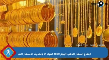 ارتفاع أسعار الذهب اليوم 4800 لعيار 21 وتحديث الأسعار الآن